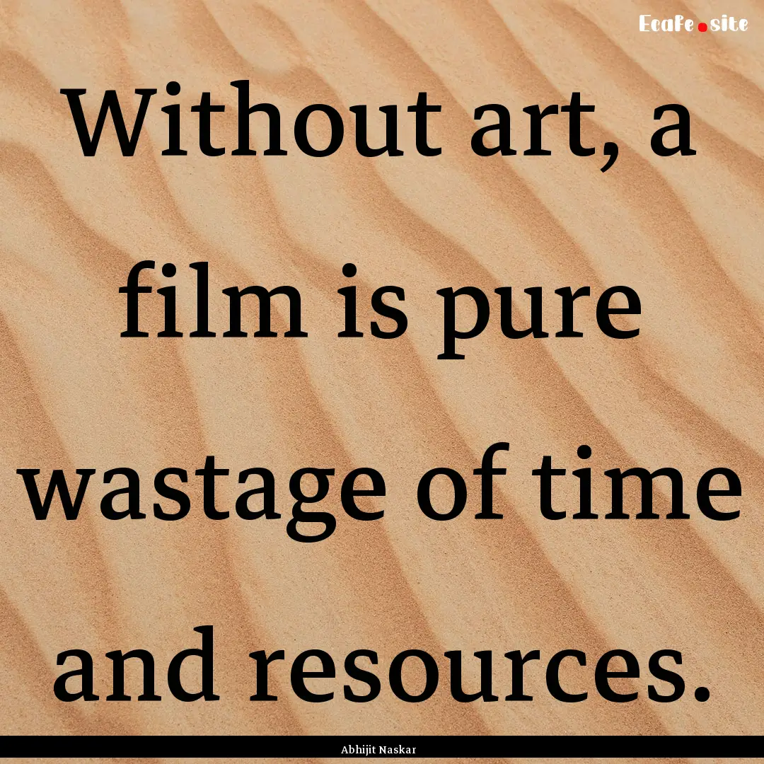 Without art, a film is pure wastage of time.... : Quote by Abhijit Naskar