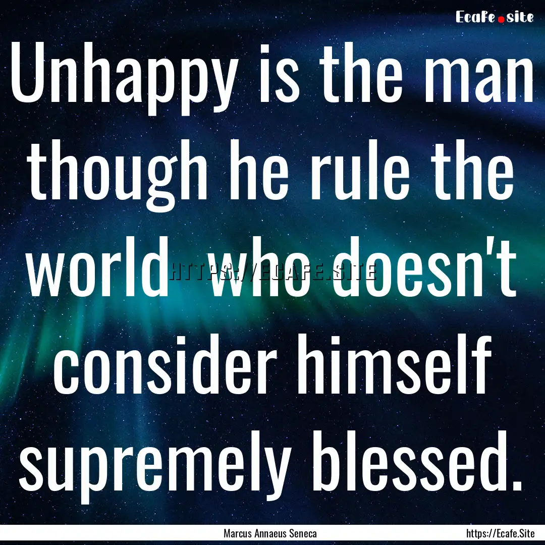 Unhappy is the man though he rule the world.... : Quote by Marcus Annaeus Seneca