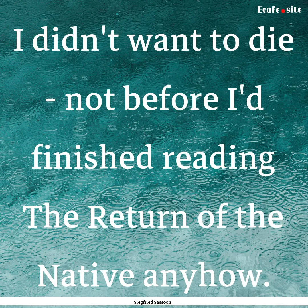 I didn't want to die - not before I'd finished.... : Quote by Siegfried Sassoon