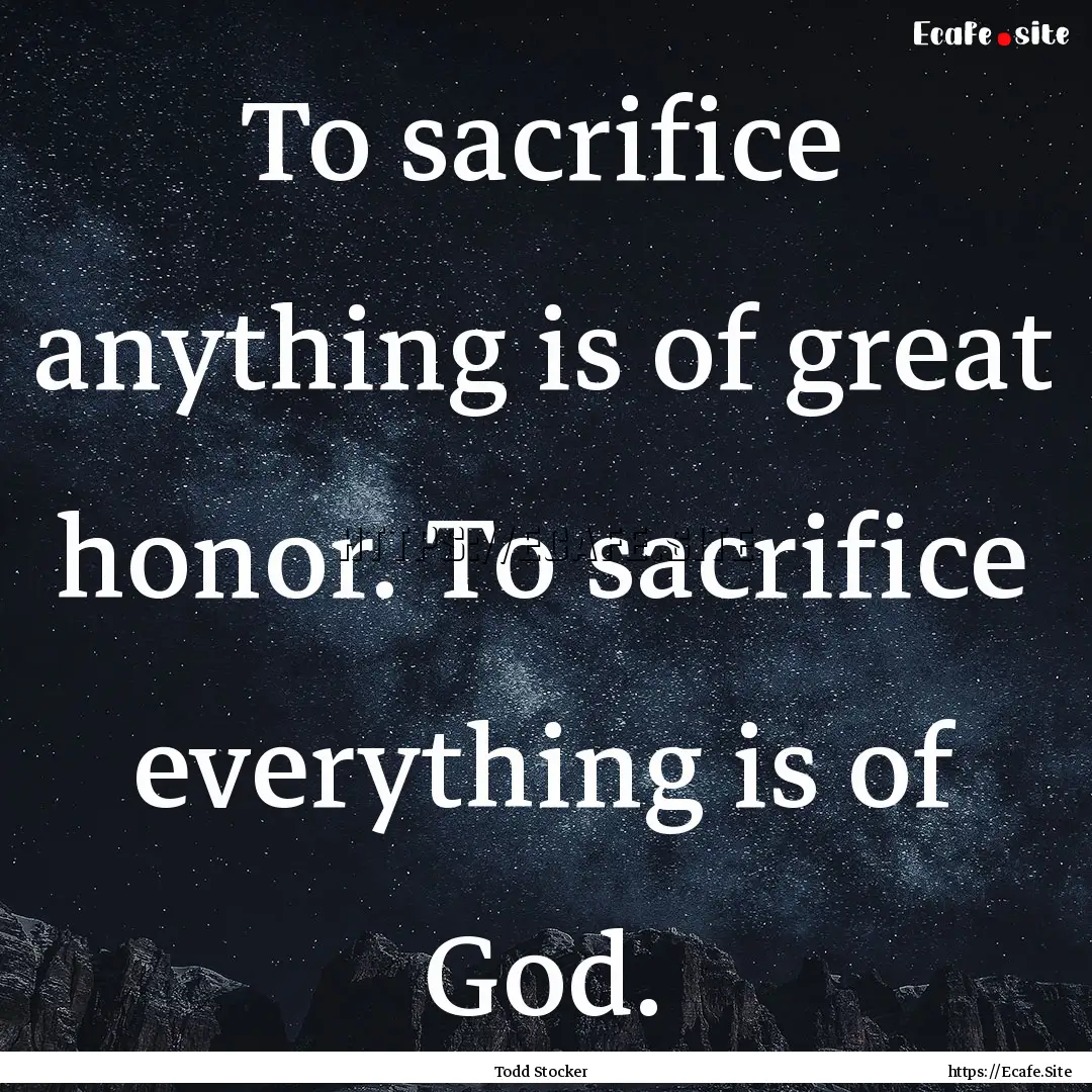 To sacrifice anything is of great honor..... : Quote by Todd Stocker