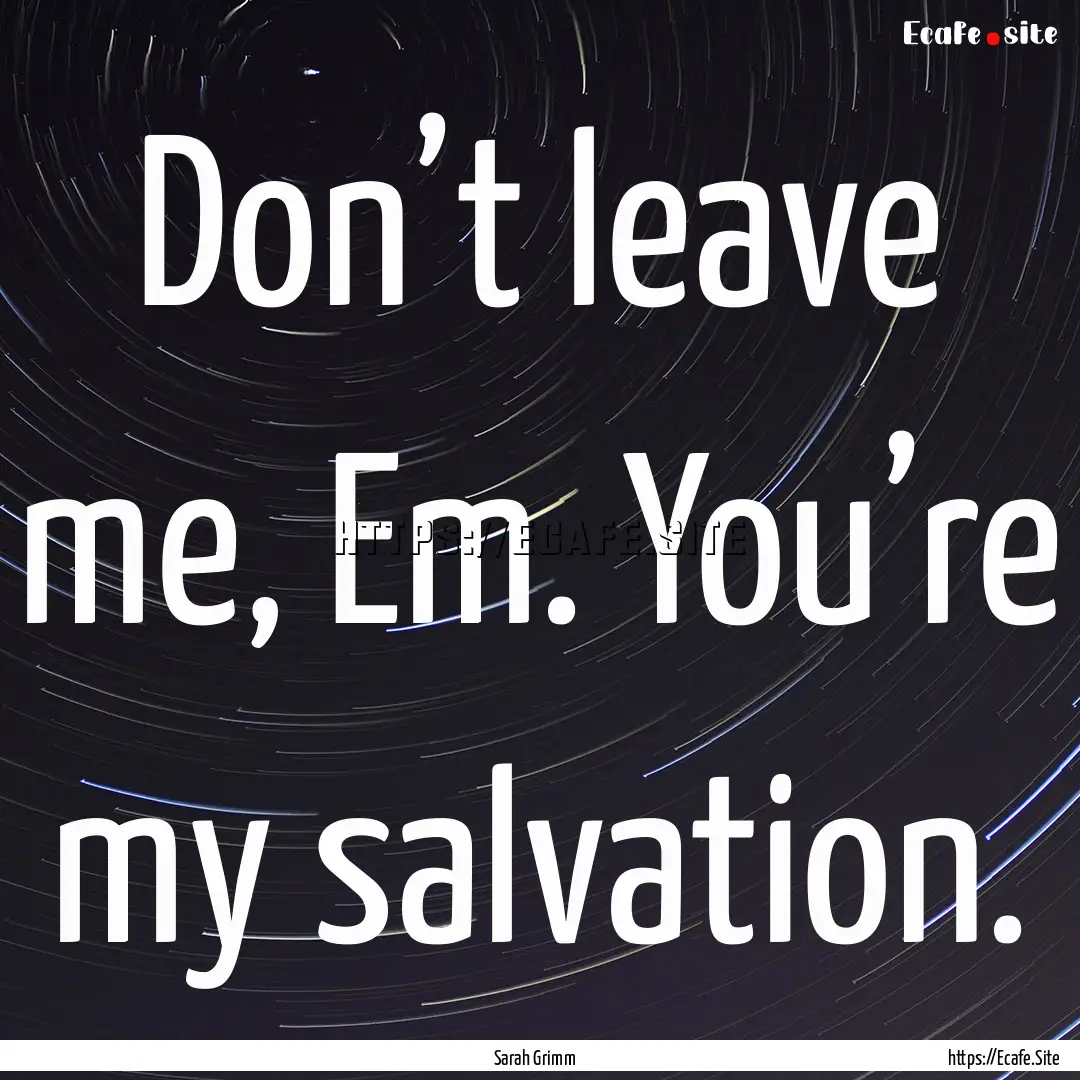 Don’t leave me, Em. You’re my salvation..... : Quote by Sarah Grimm