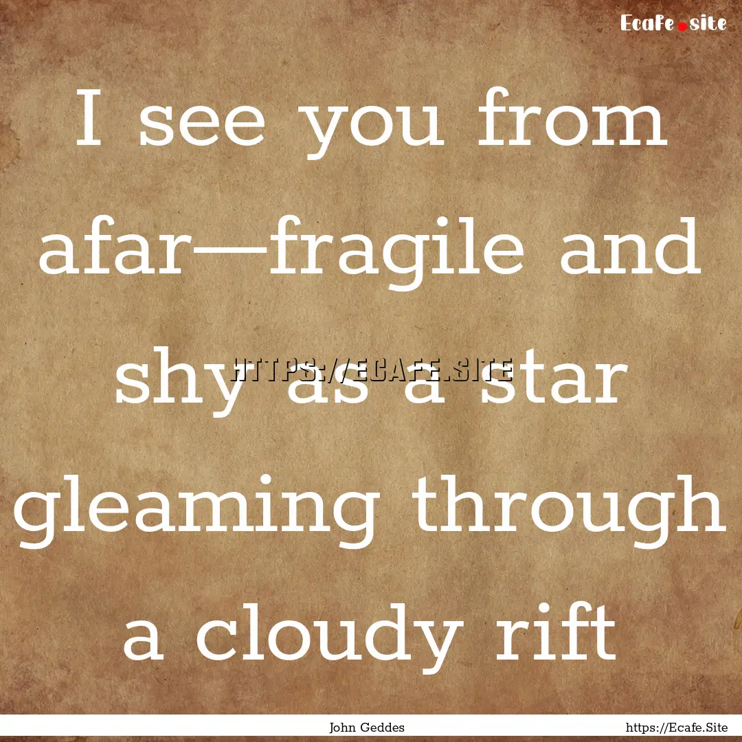 I see you from afar—fragile and shy as.... : Quote by John Geddes