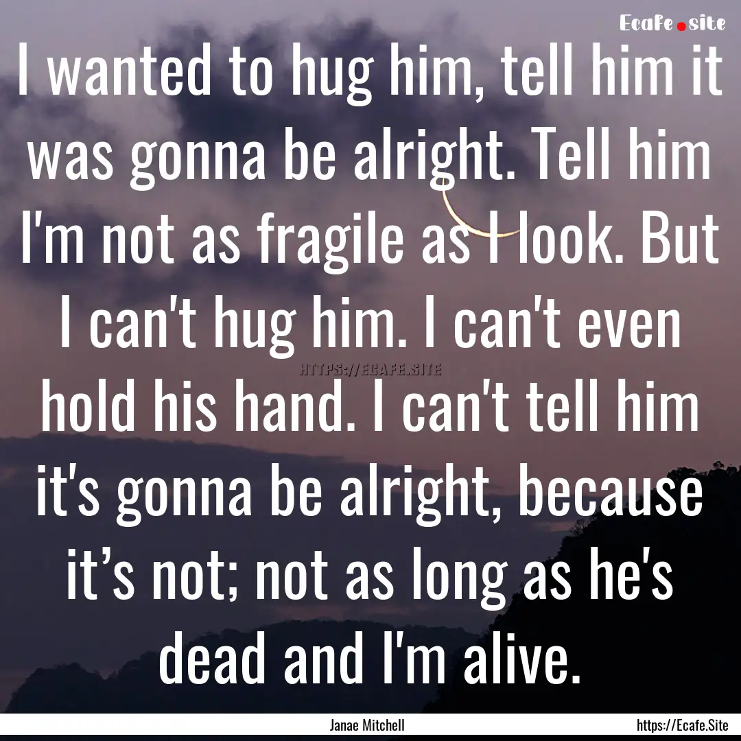 I wanted to hug him, tell him it was gonna.... : Quote by Janae Mitchell