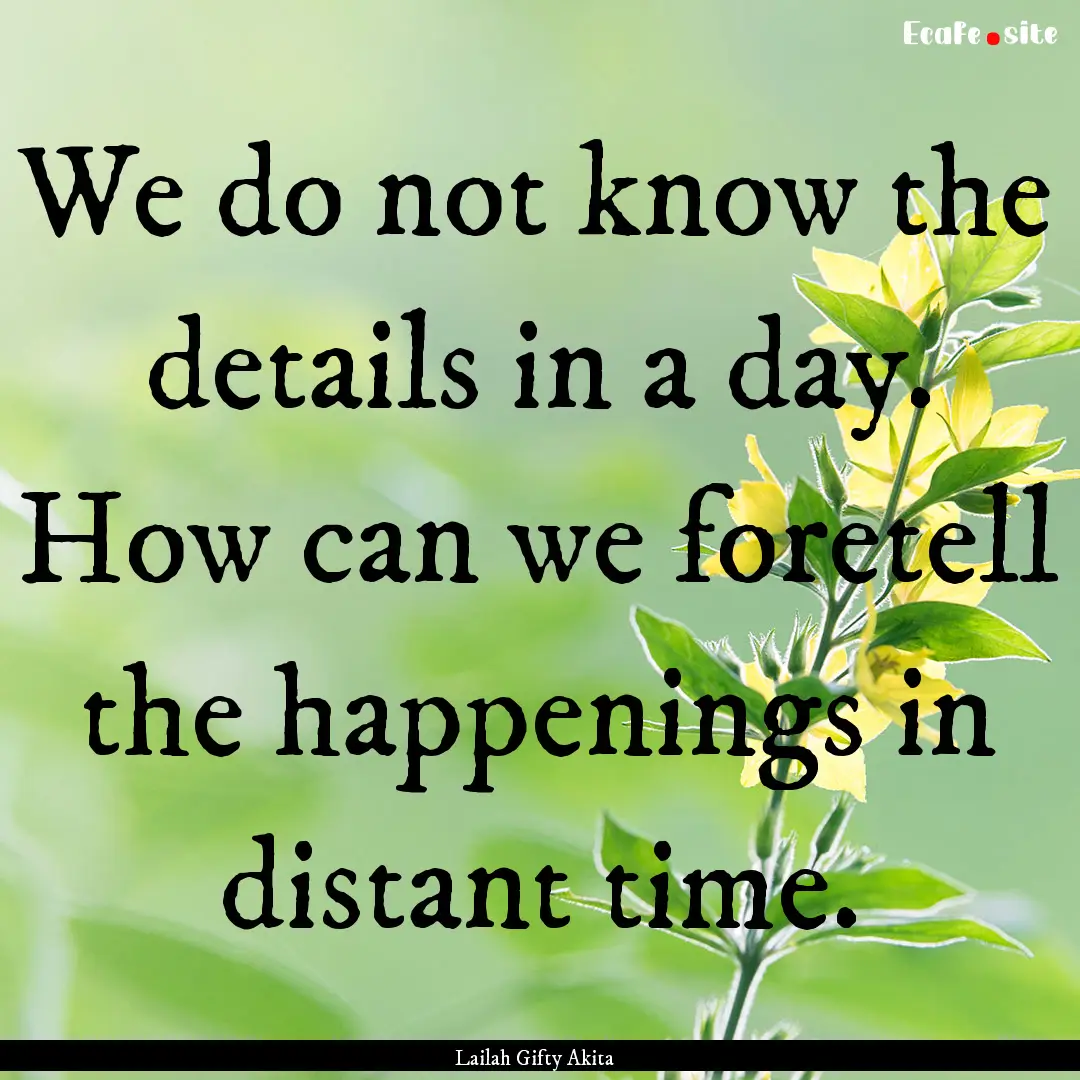 We do not know the details in a day. How.... : Quote by Lailah Gifty Akita