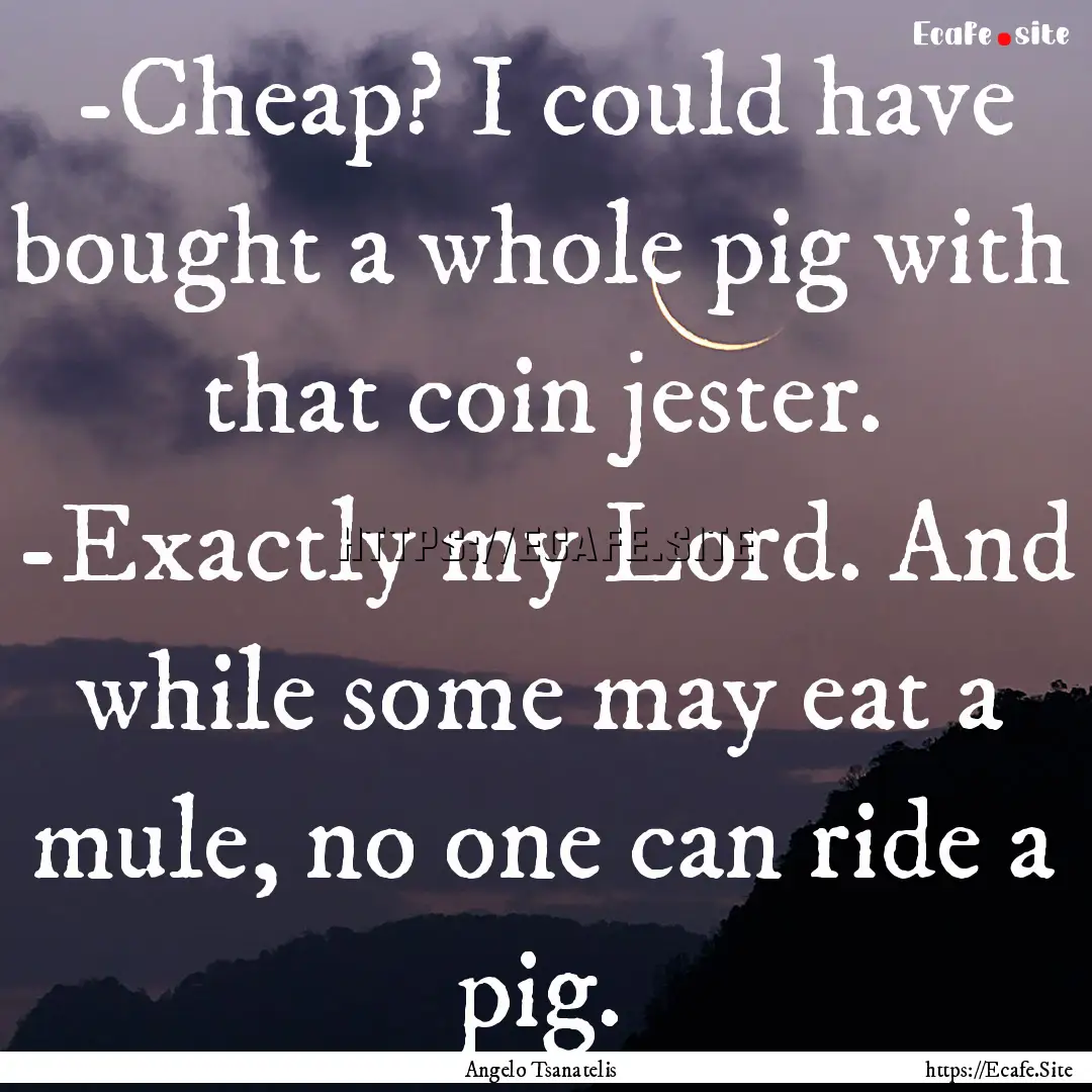 -Cheap? I could have bought a whole pig with.... : Quote by Angelo Tsanatelis