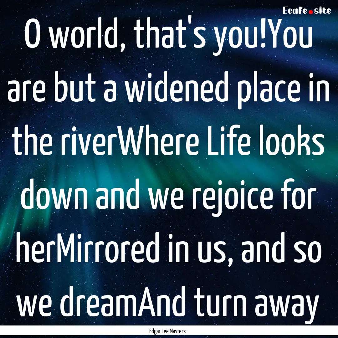 O world, that's you!You are but a widened.... : Quote by Edgar Lee Masters