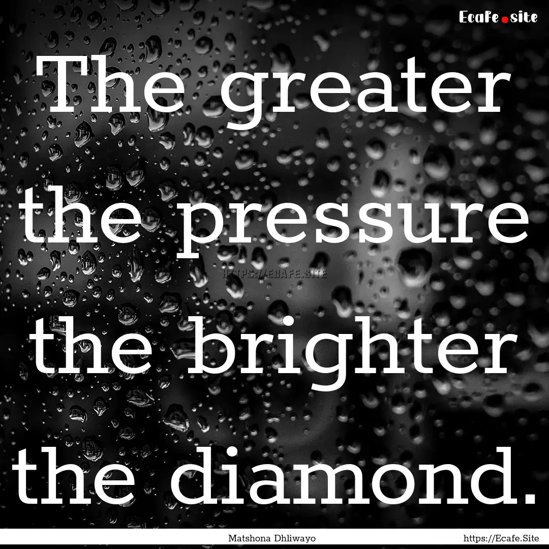 The greater the pressure the brighter the.... : Quote by Matshona Dhliwayo