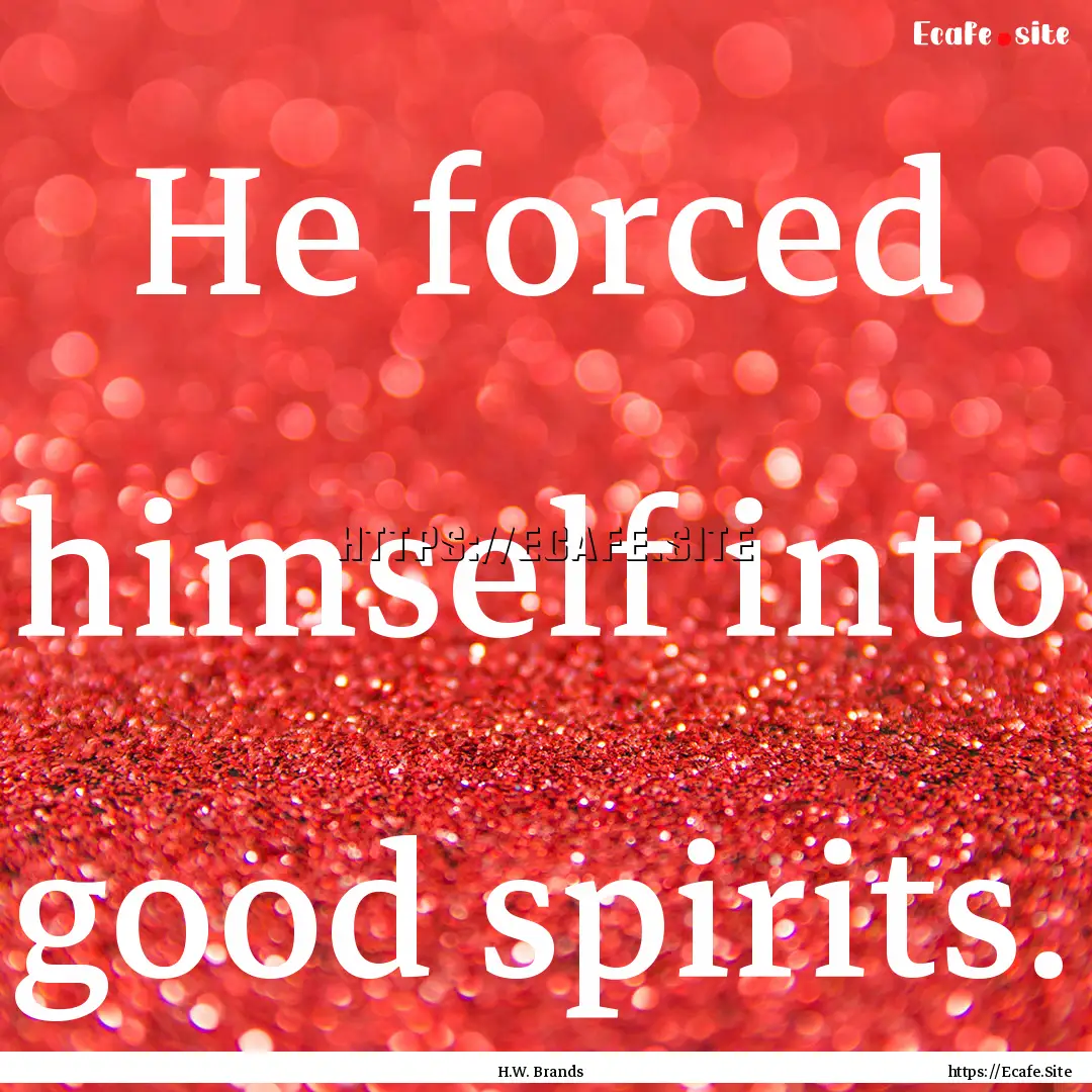 He forced himself into good spirits. : Quote by H.W. Brands