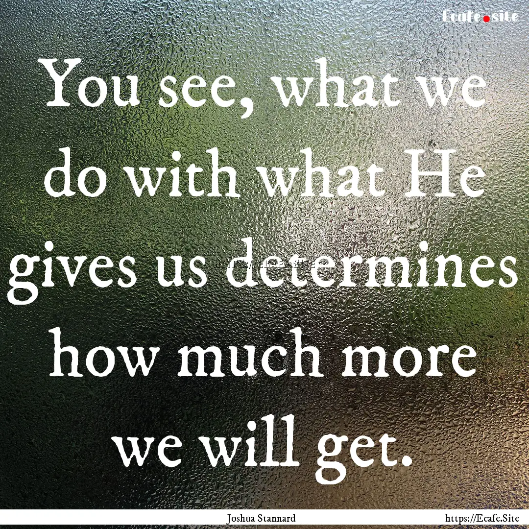 You see, what we do with what He gives us.... : Quote by Joshua Stannard