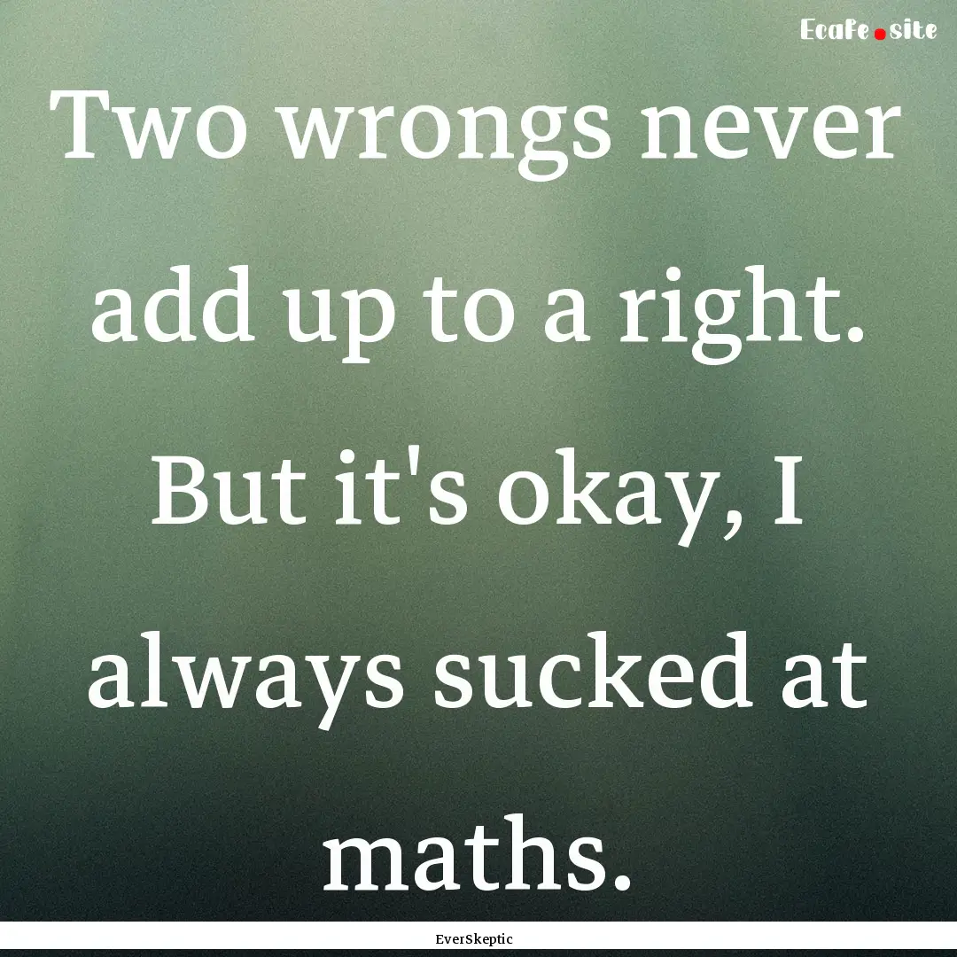 Two wrongs never add up to a right. But it's.... : Quote by EverSkeptic