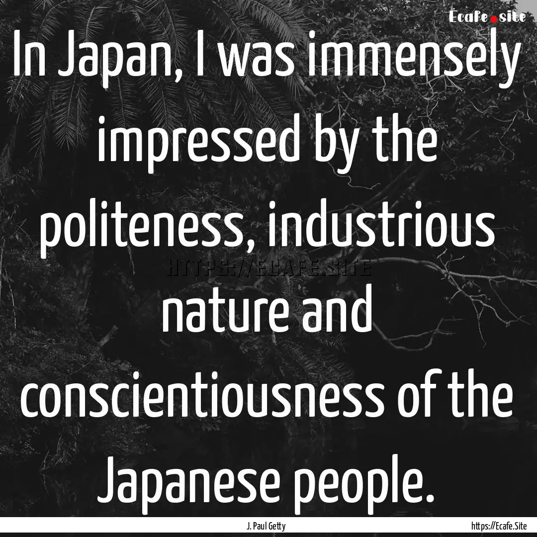 In Japan, I was immensely impressed by the.... : Quote by J. Paul Getty