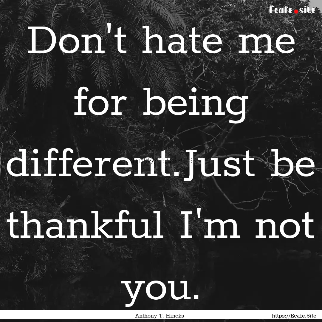 Don't hate me for being different.Just be.... : Quote by Anthony T. Hincks