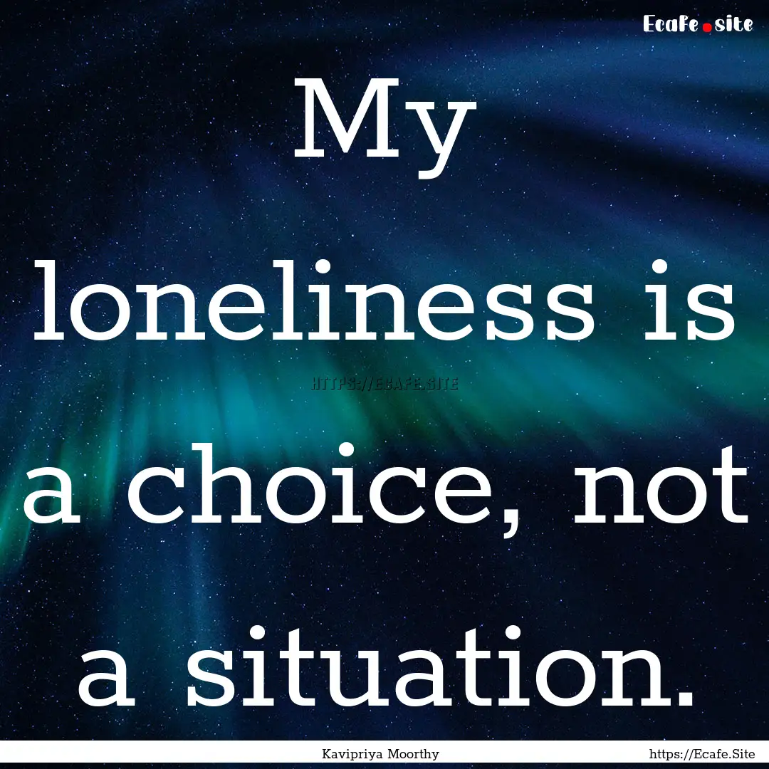 My loneliness is a choice, not a situation..... : Quote by Kavipriya Moorthy