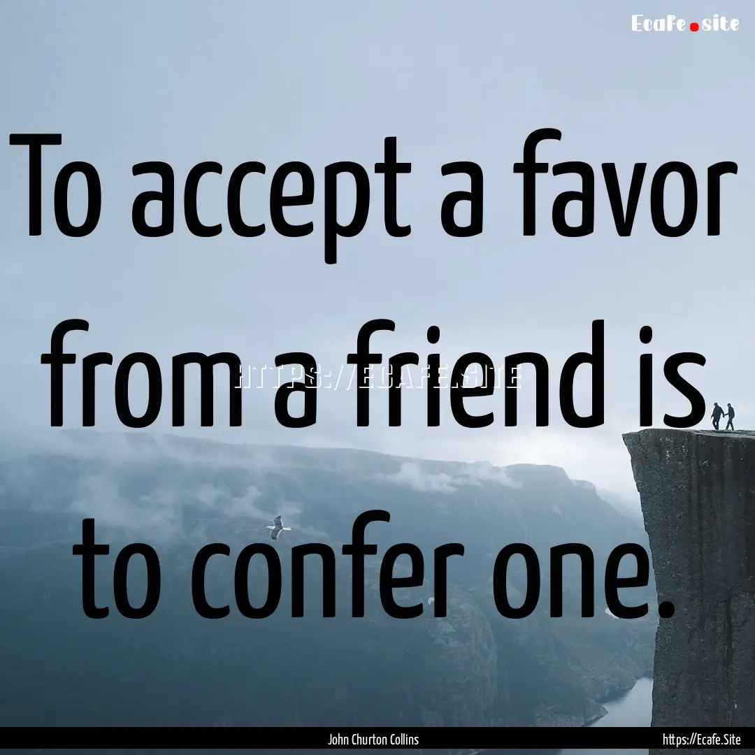 To accept a favor from a friend is to confer.... : Quote by John Churton Collins