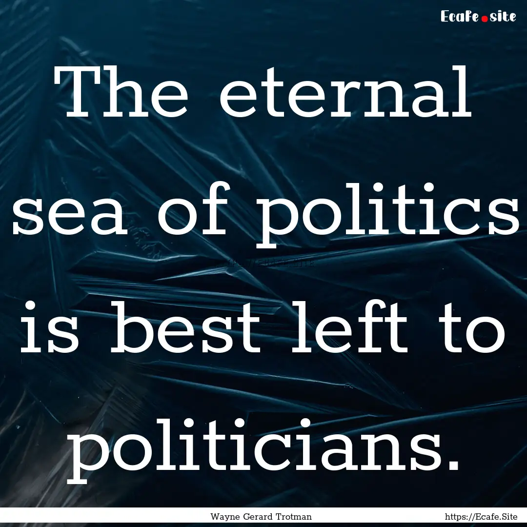 The eternal sea of politics is best left.... : Quote by Wayne Gerard Trotman