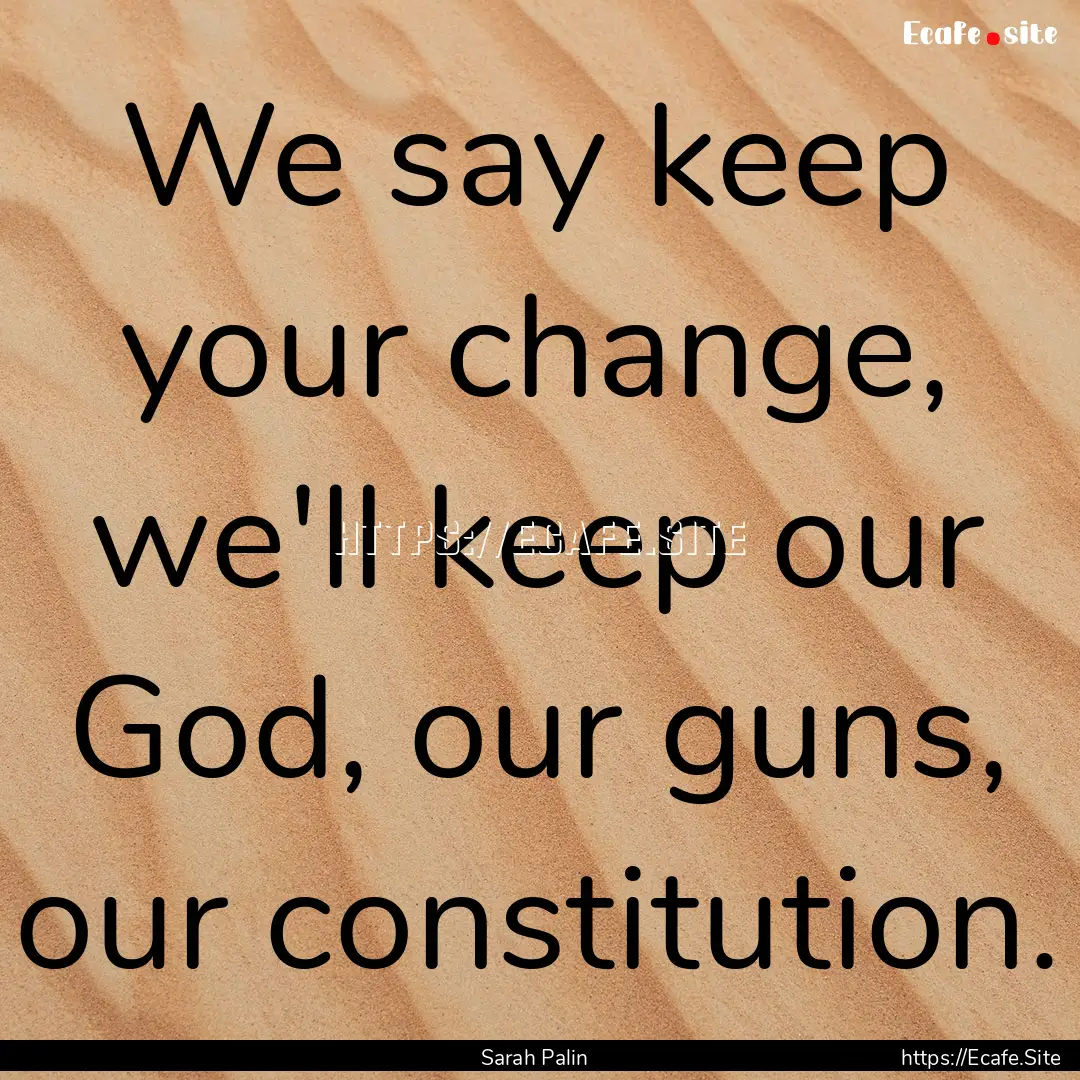 We say keep your change, we'll keep our God,.... : Quote by Sarah Palin