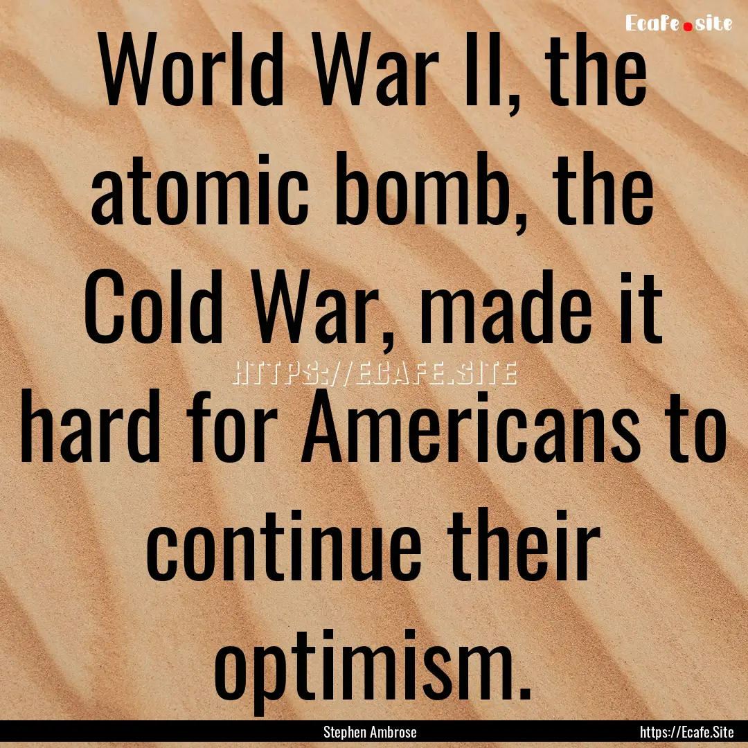 World War II, the atomic bomb, the Cold War,.... : Quote by Stephen Ambrose