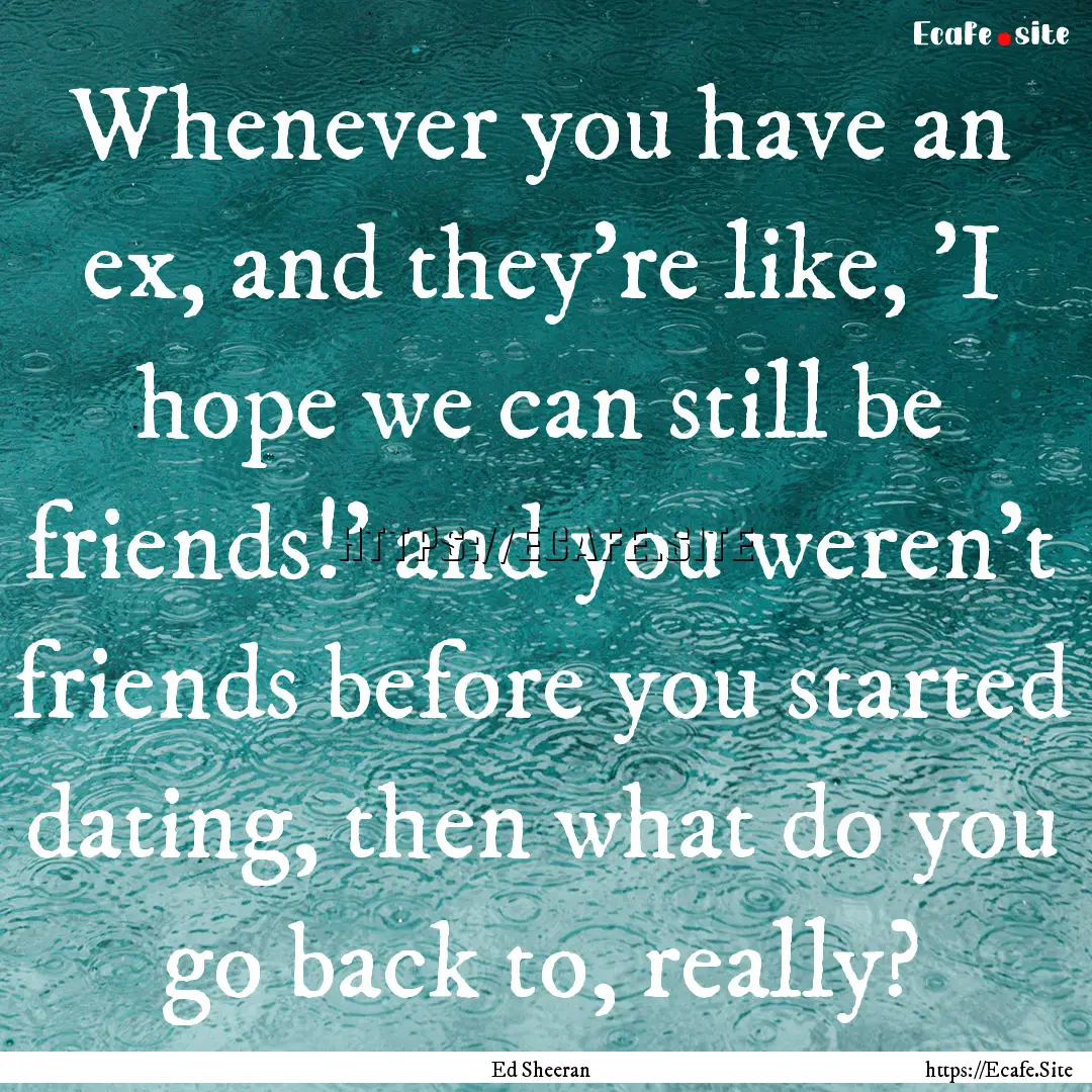 Whenever you have an ex, and they're like,.... : Quote by Ed Sheeran