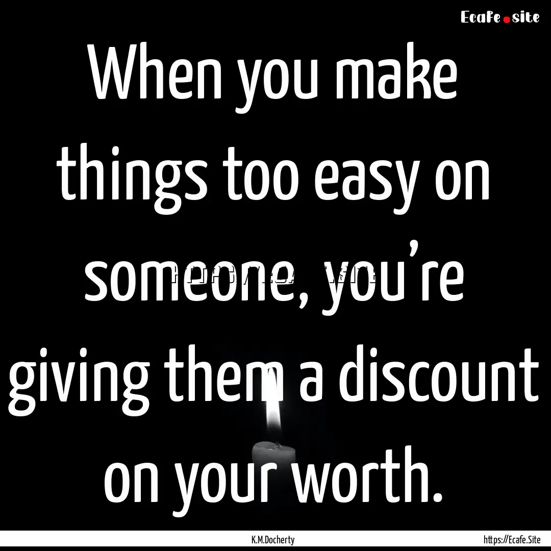 When you make things too easy on someone,.... : Quote by K.M.Docherty