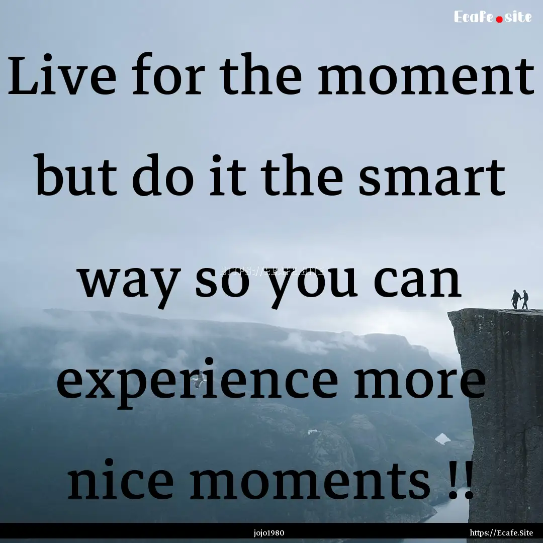 Live for the moment but do it the smart way.... : Quote by jojo1980