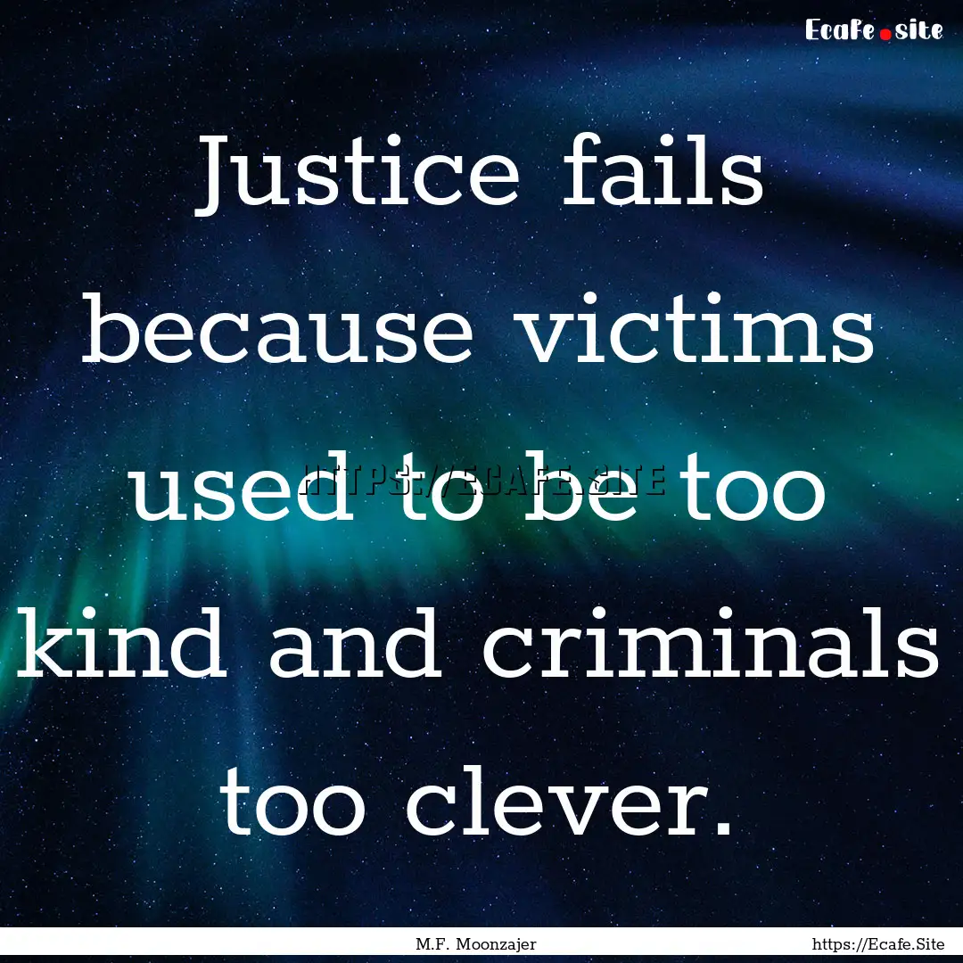 Justice fails because victims used to be.... : Quote by M.F. Moonzajer