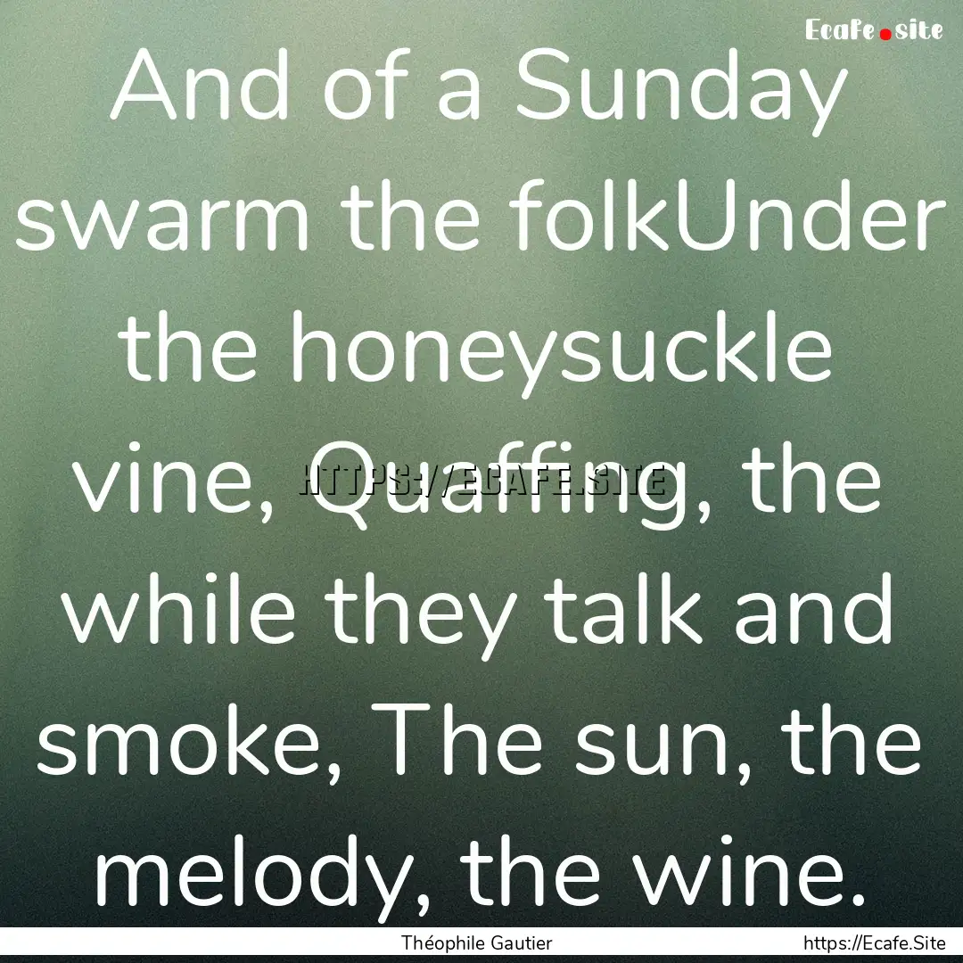 And of a Sunday swarm the folkUnder the honeysuckle.... : Quote by Théophile Gautier