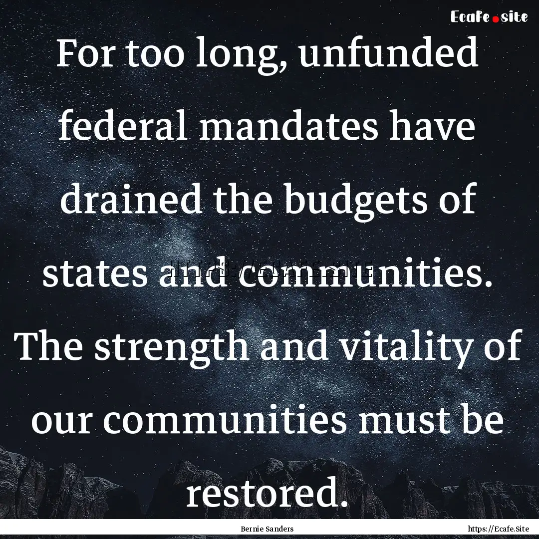 For too long, unfunded federal mandates have.... : Quote by Bernie Sanders