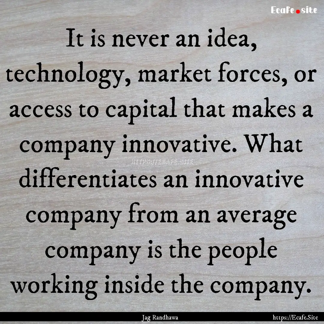 It is never an idea, technology, market forces,.... : Quote by Jag Randhawa