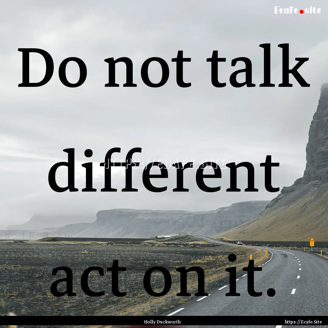 Do not talk different act on it. : Quote by Holly Duckworth