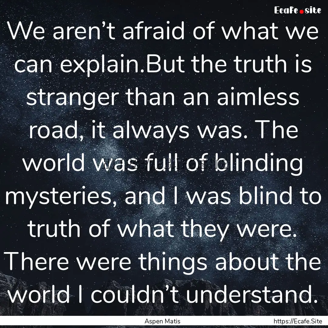 We aren’t afraid of what we can explain.But.... : Quote by Aspen Matis