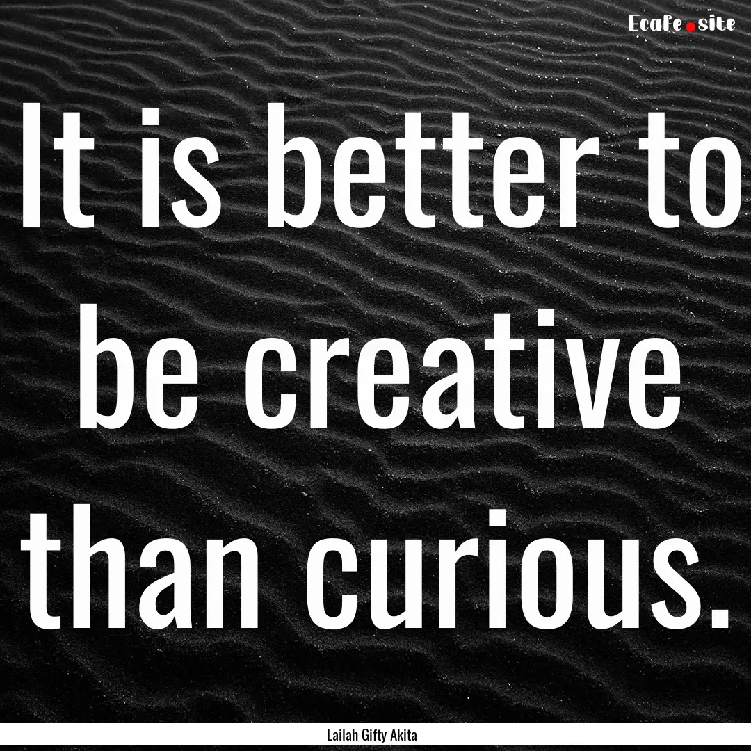 It is better to be creative than curious..... : Quote by Lailah Gifty Akita