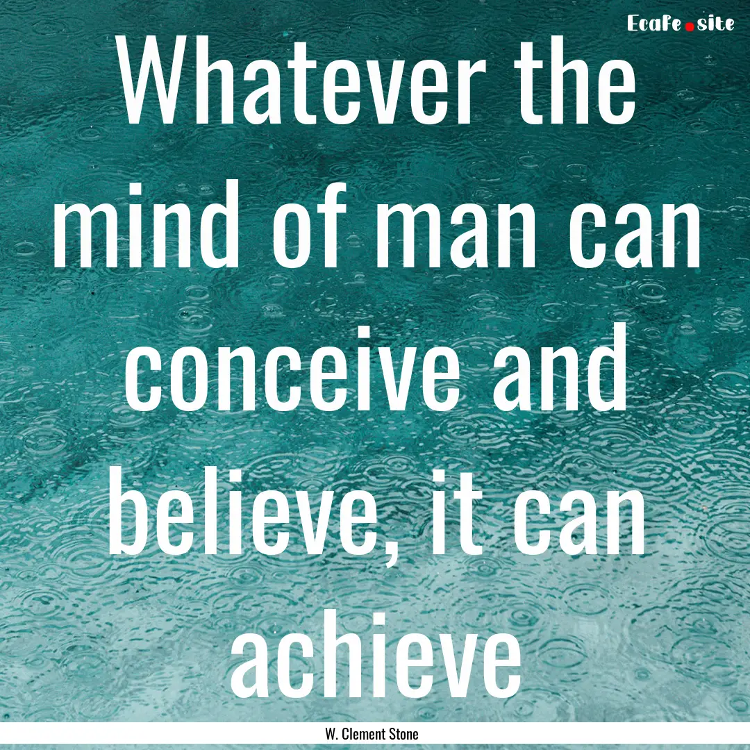 Whatever the mind of man can conceive and.... : Quote by W. Clement Stone