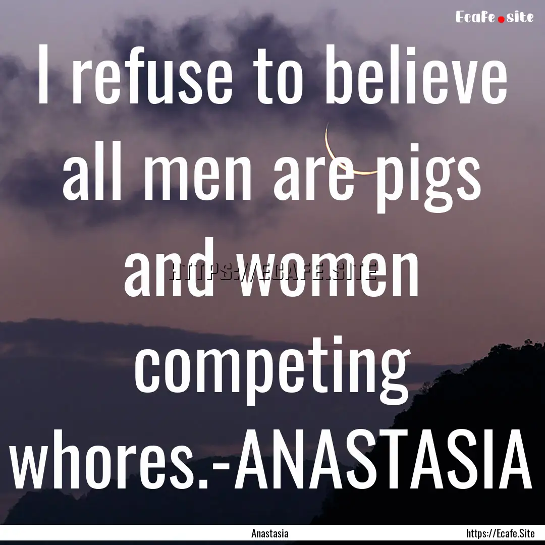 I refuse to believe all men are pigs and.... : Quote by Anastasia