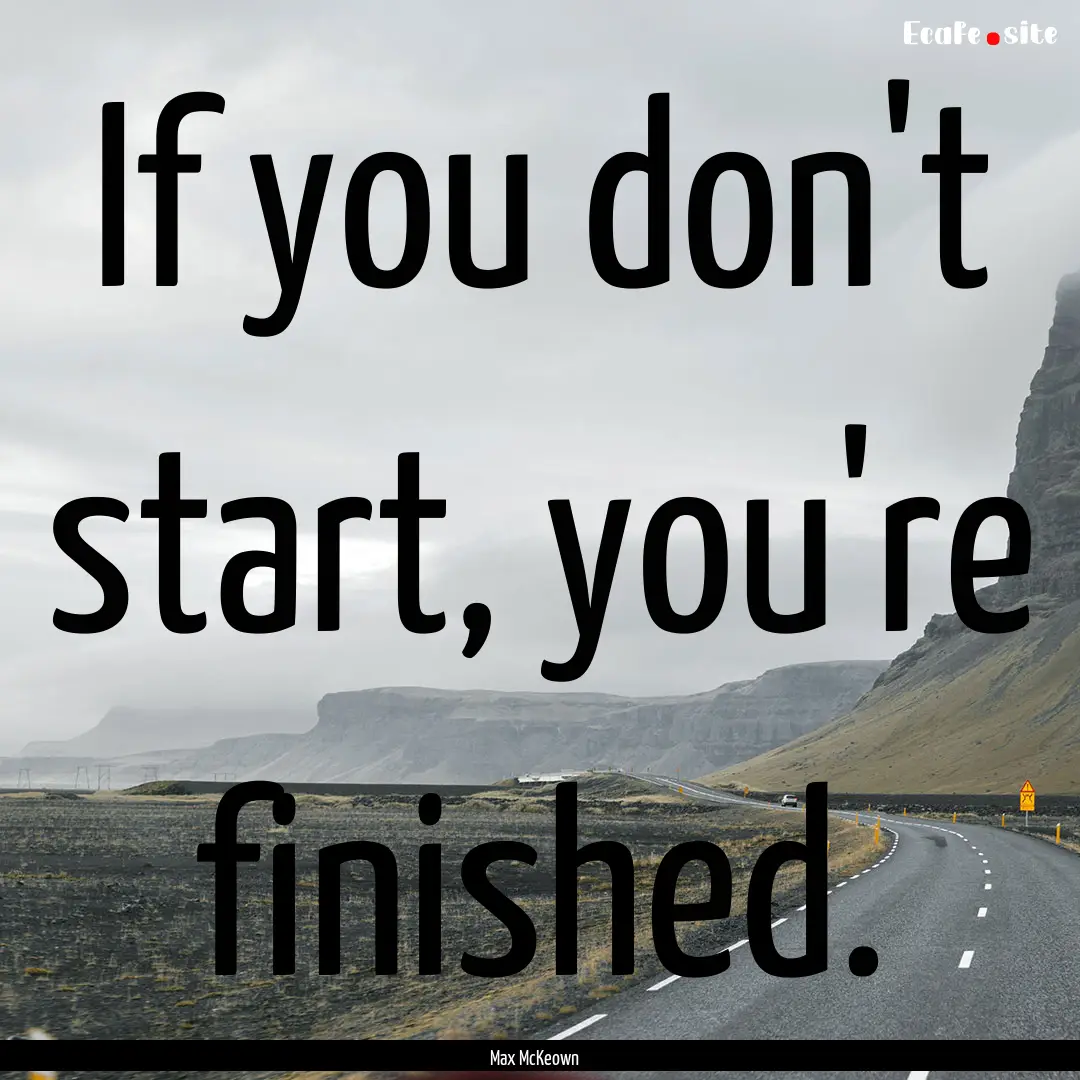 If you don't start, you're finished. : Quote by Max McKeown