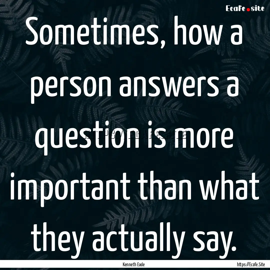 Sometimes, how a person answers a question.... : Quote by Kenneth Eade