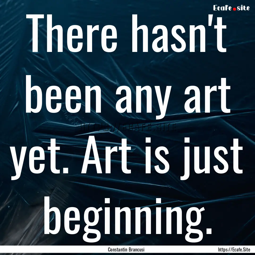 There hasn't been any art yet. Art is just.... : Quote by Constantin Brancusi