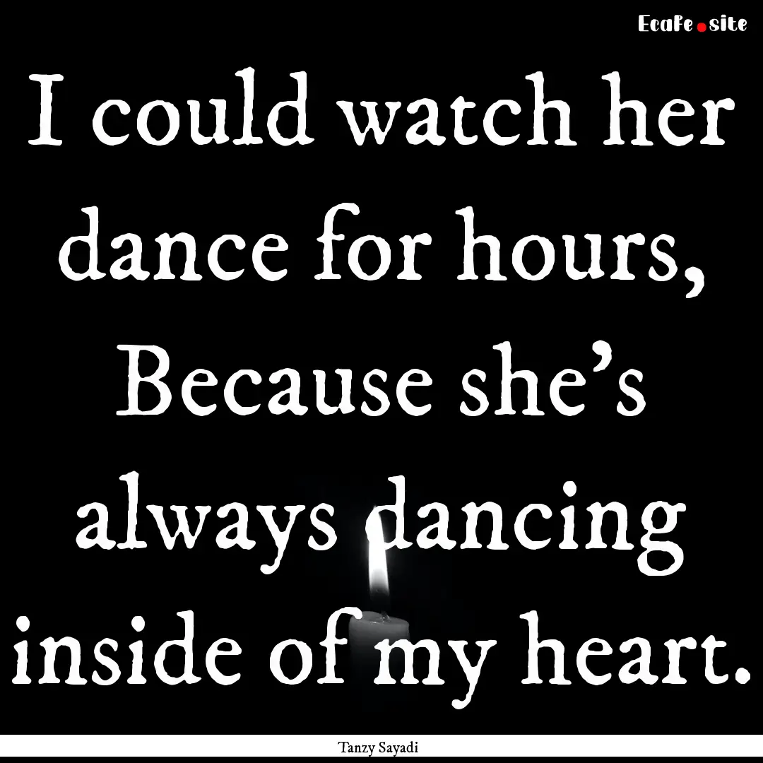 I could watch her dance for hours, Because.... : Quote by Tanzy Sayadi