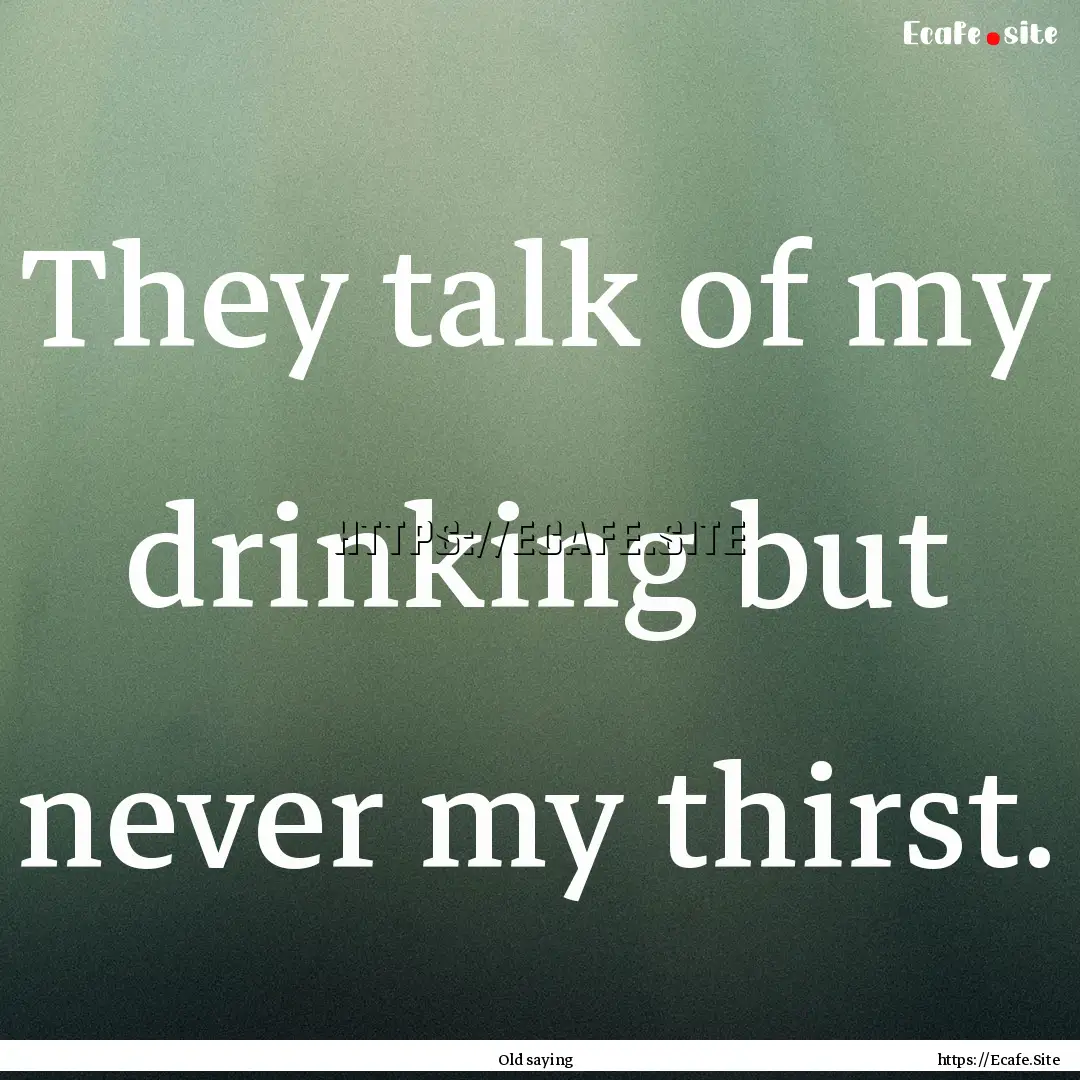 They talk of my drinking but never my thirst..... : Quote by Old saying