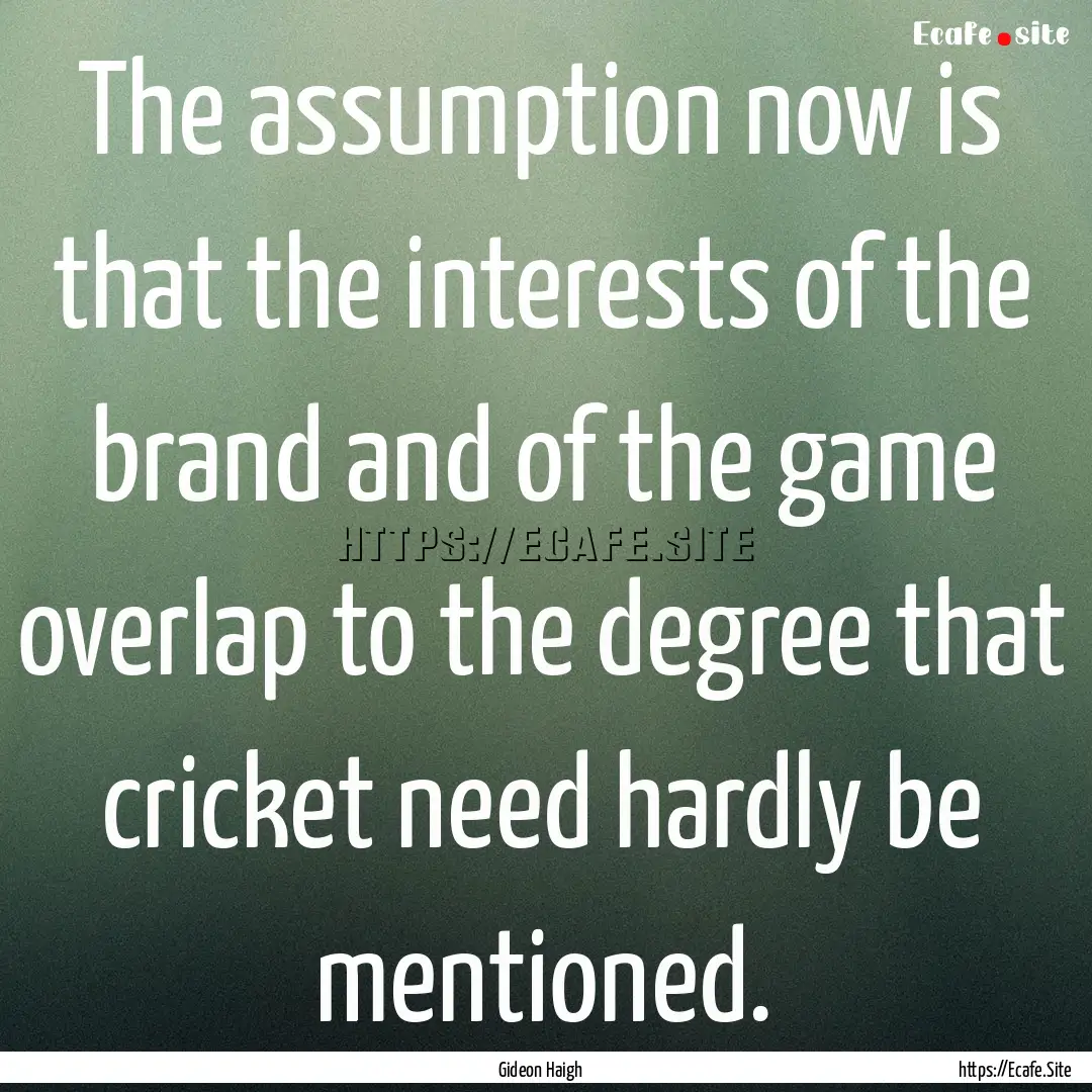 The assumption now is that the interests.... : Quote by Gideon Haigh