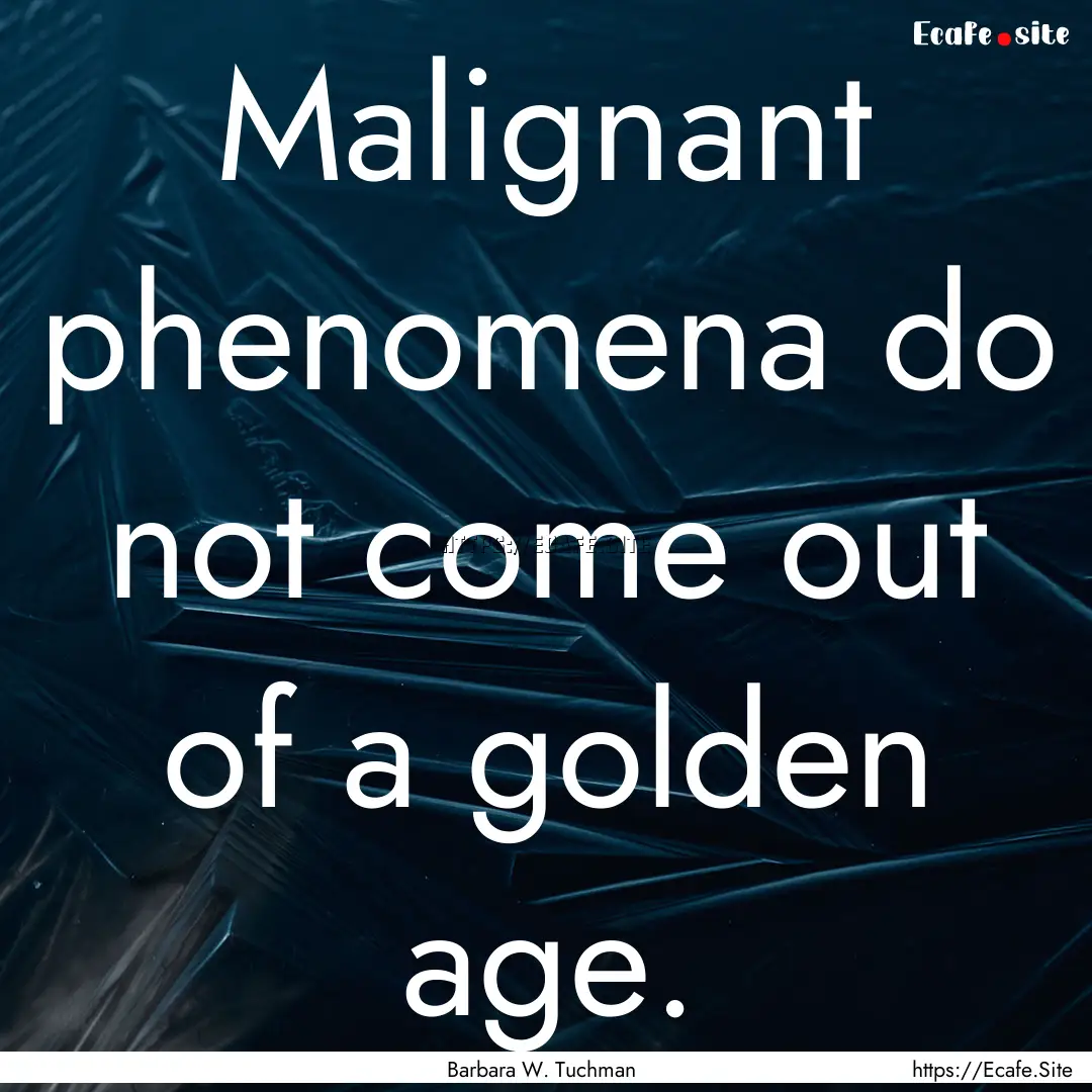 Malignant phenomena do not come out of a.... : Quote by Barbara W. Tuchman