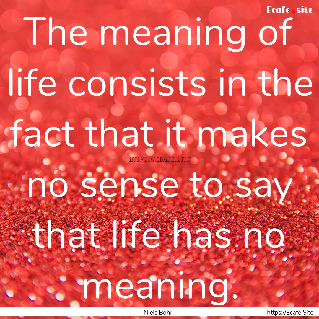 The meaning of life consists in the fact.... : Quote by Niels Bohr