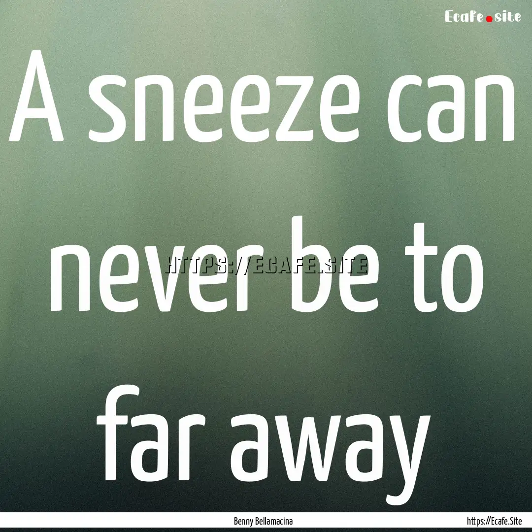 A sneeze can never be to far away : Quote by Benny Bellamacina