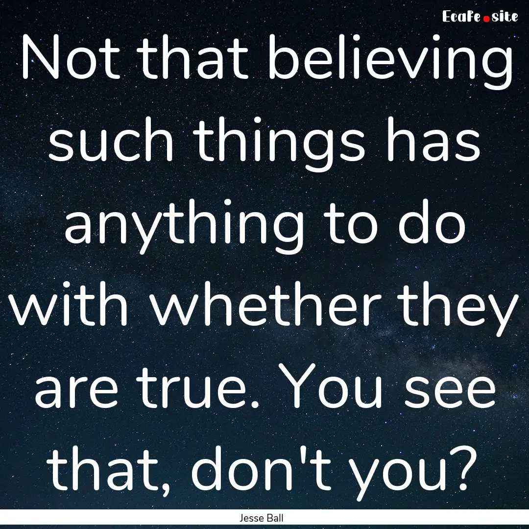 Not that believing such things has anything.... : Quote by Jesse Ball