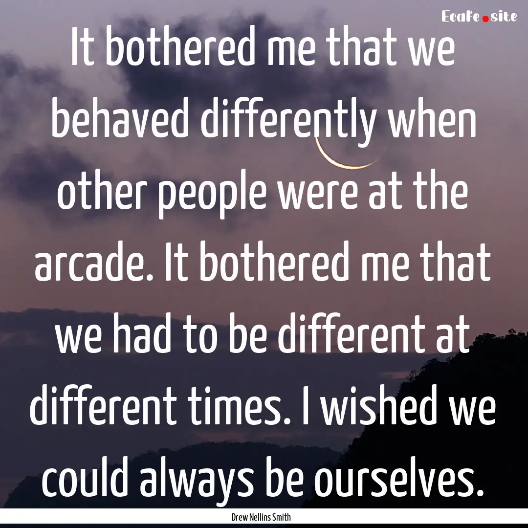 It bothered me that we behaved differently.... : Quote by Drew Nellins Smith