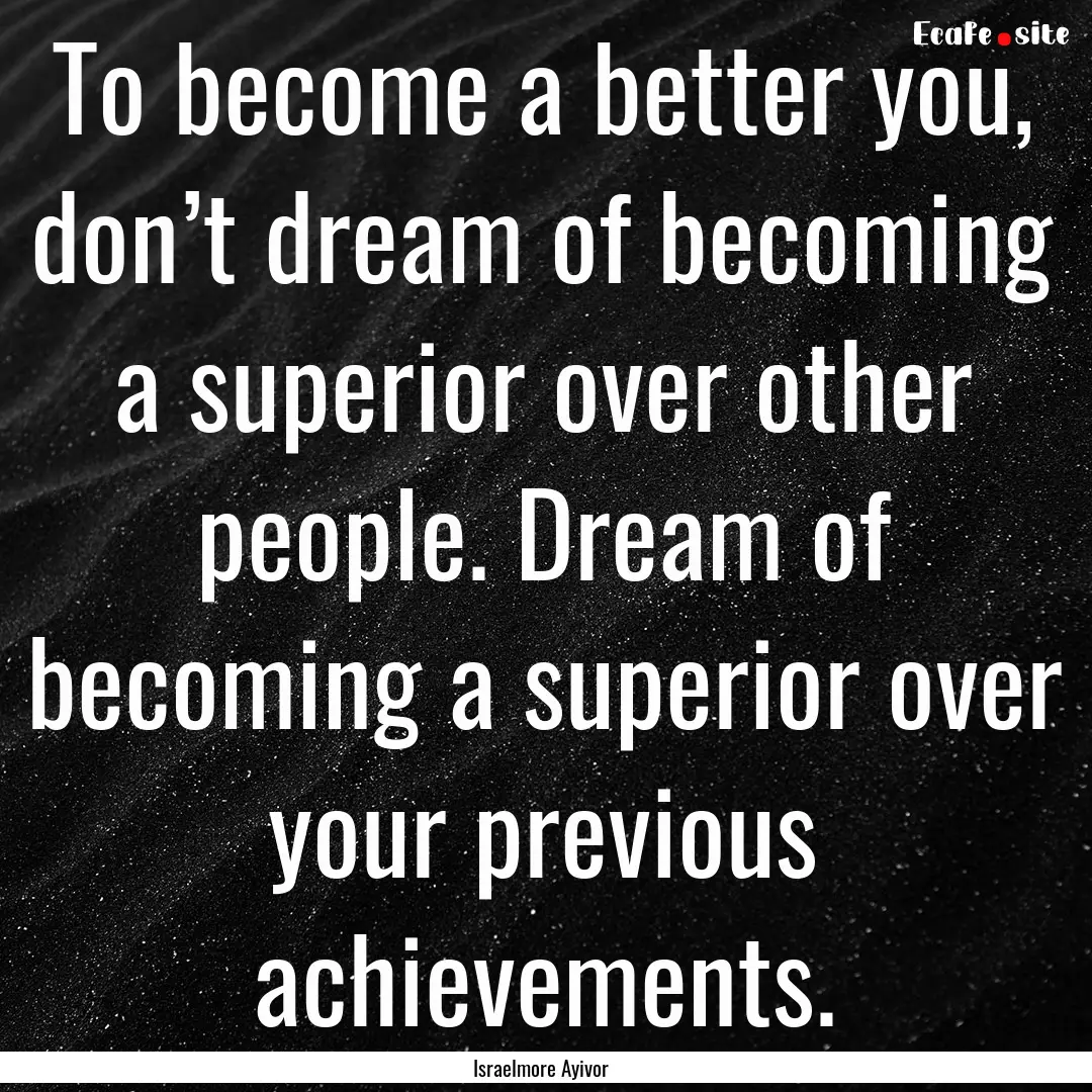 To become a better you, don’t dream of.... : Quote by Israelmore Ayivor