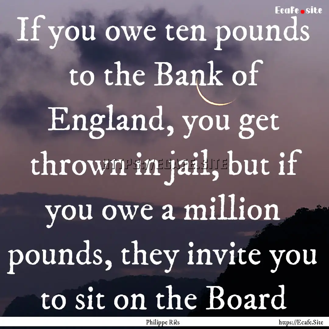 If you owe ten pounds to the Bank of England,.... : Quote by Philippe Riès