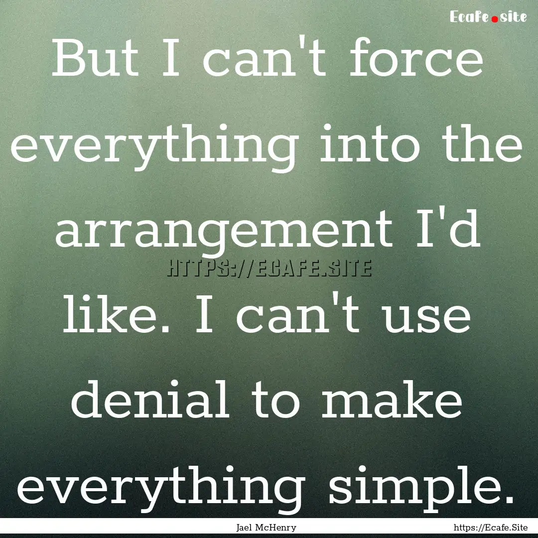 But I can't force everything into the arrangement.... : Quote by Jael McHenry