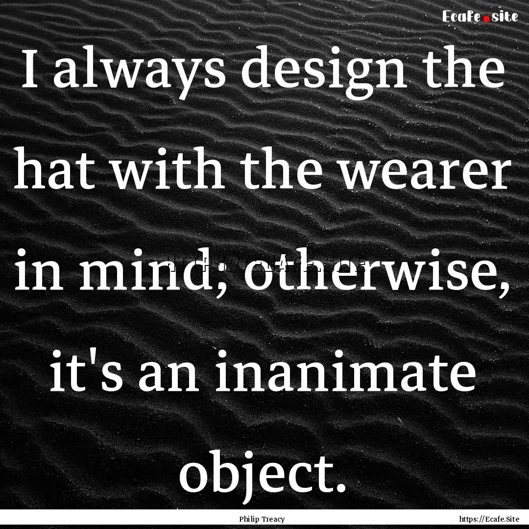 I always design the hat with the wearer in.... : Quote by Philip Treacy