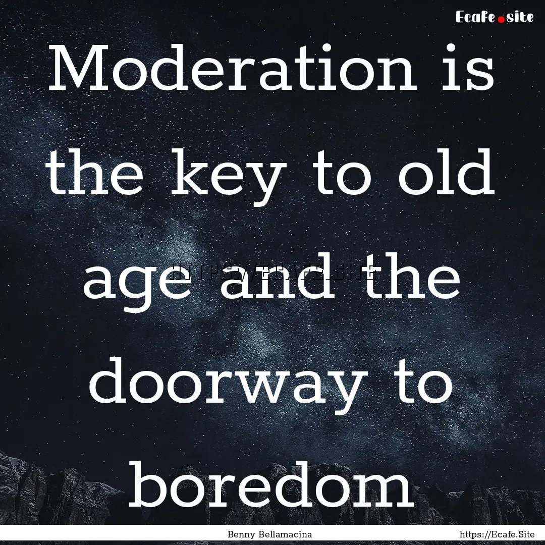 Moderation is the key to old age and the.... : Quote by Benny Bellamacina