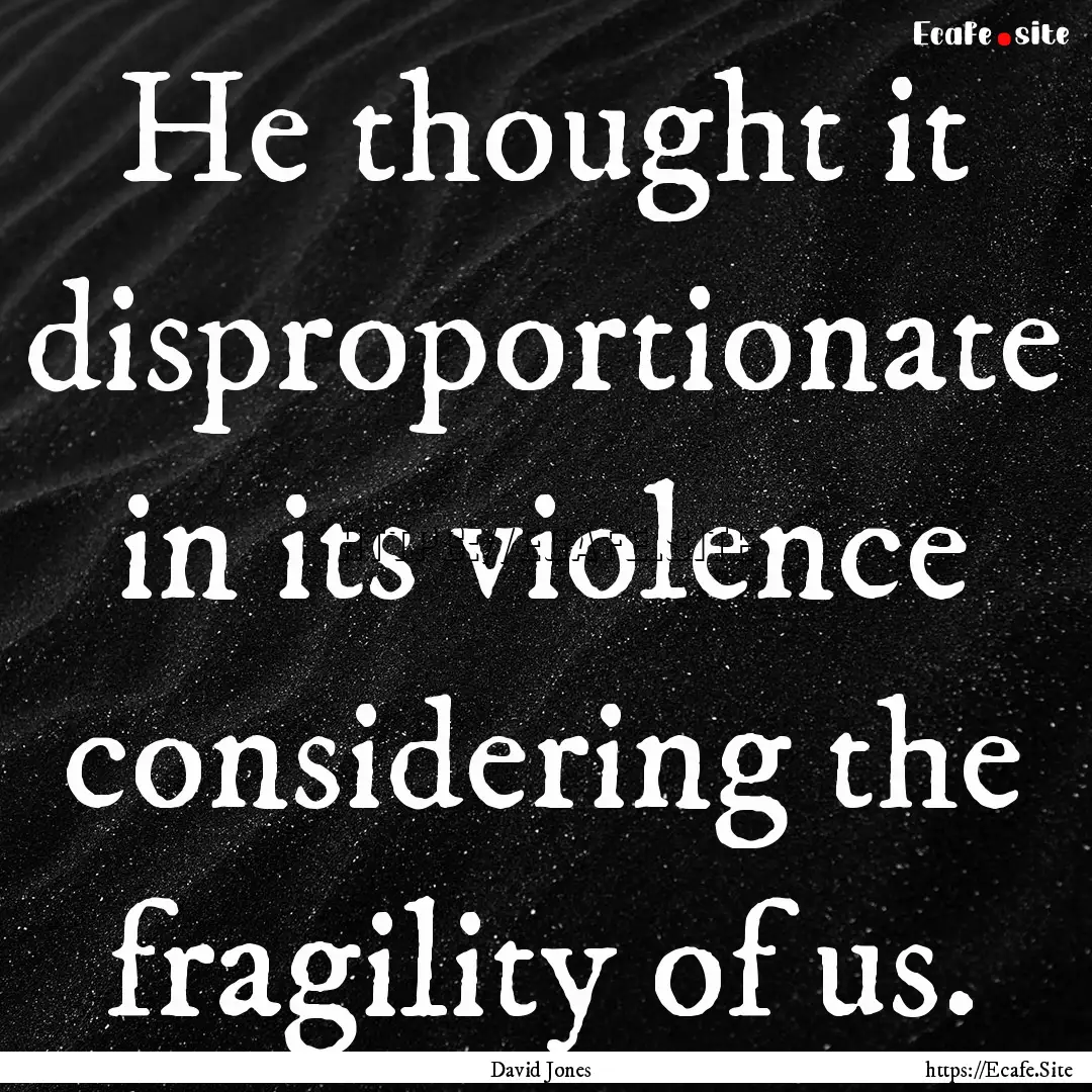 He thought it disproportionate in its violence.... : Quote by David Jones